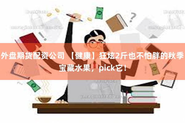 外盘期货配资公司 【健康】狂炫2斤也不怕胖的秋季宝藏水果，pick它！