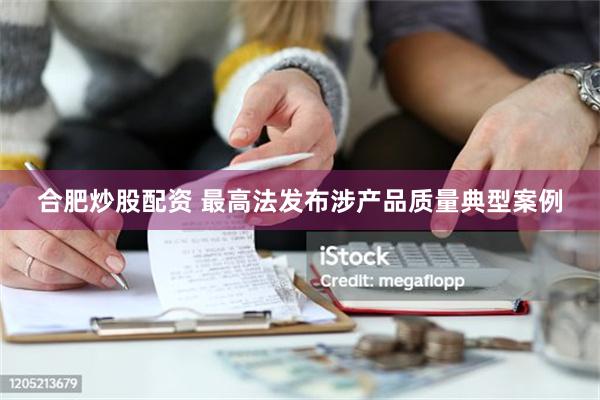 合肥炒股配资 最高法发布涉产品质量典型案例