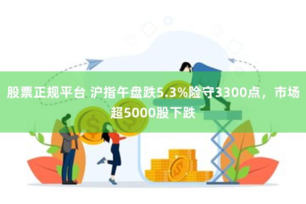 股票正规平台 沪指午盘跌5.3%险守3300点，市场超5000股下跌