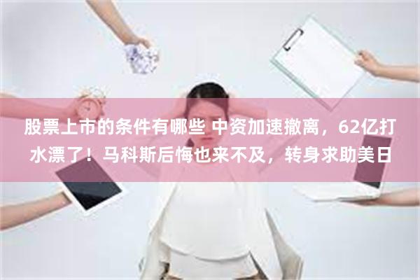 股票上市的条件有哪些 中资加速撤离，62亿打水漂了！马科斯后悔也来不及，转身求助美日