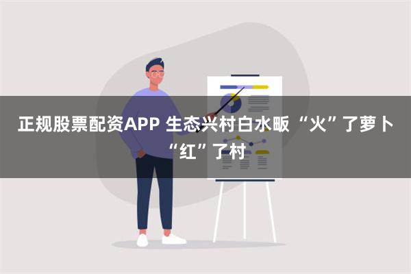 正规股票配资APP 生态兴村白水畈 “火”了萝卜“红”了村