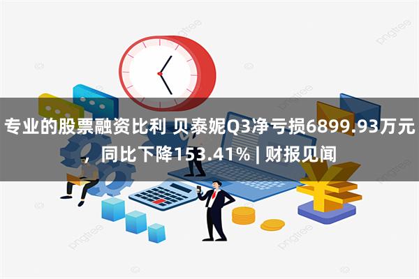 专业的股票融资比利 贝泰妮Q3净亏损6899.93万元，同比下降153.41% | 财报见闻