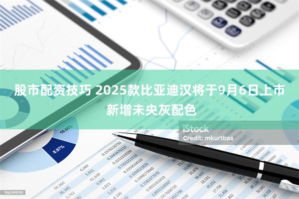 股市配资技巧 2025款比亚迪汉将于9月6日上市 新增未央灰配色