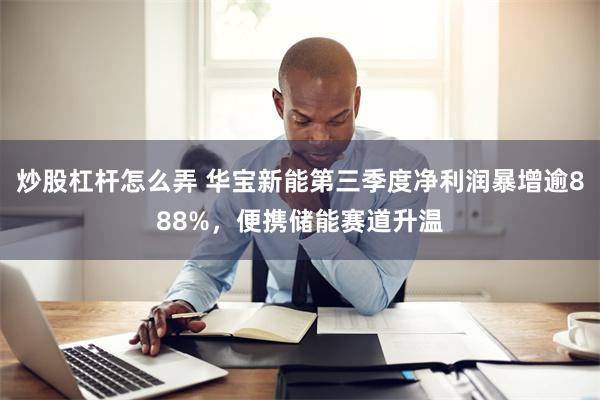 炒股杠杆怎么弄 华宝新能第三季度净利润暴增逾888%，便携储能赛道升温