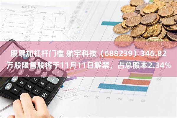 股票加杠杆门槛 航宇科技（688239）346.82万股限售股将于11月11日解禁，占总股本2.34%