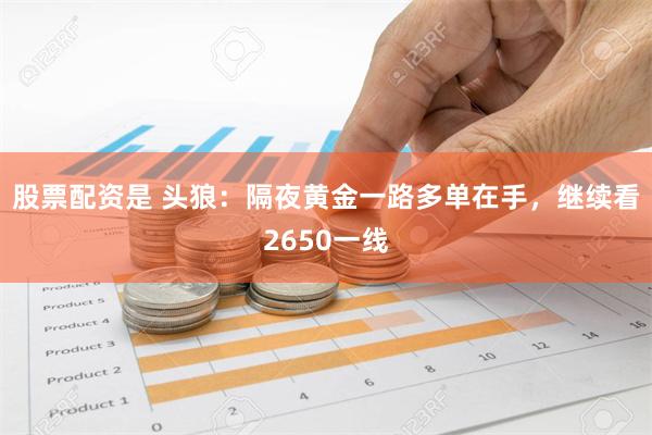 股票配资是 头狼：隔夜黄金一路多单在手，继续看2650一线