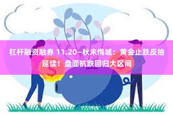 杠杆融资融券 11.20—秋末悔城：黄金止跌反抽延续！盘面抗跌回归大区间