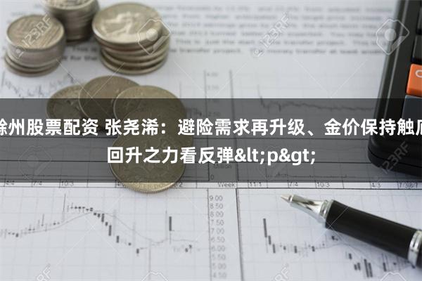 滁州股票配资 张尧浠：避险需求再升级、金价保持触底回升之力看反弹<p>