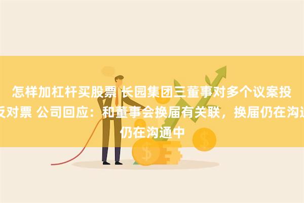 怎样加杠杆买股票 长园集团三董事对多个议案投出反对票 公司回应：和董事会换届有关联，换届仍在沟通中