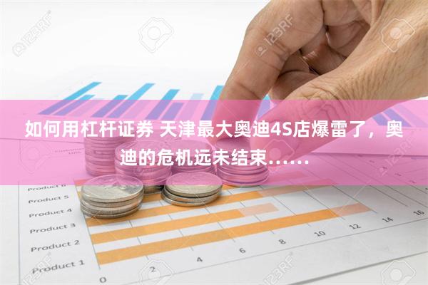 如何用杠杆证券 天津最大奥迪4S店爆雷了，奥迪的危机远未结束……