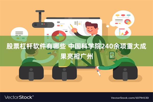 股票杠杆软件有哪些 中国科学院240余项重大成果亮相广州