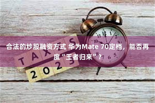 合法的炒股融资方式 华为Mate 70定档，能否再度“王者归来”？