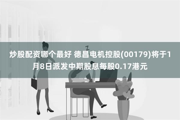 炒股配资哪个最好 德昌电机控股(00179)将于1月8日派发中期股息每股0.17港元