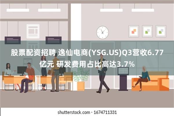 股票配资招聘 逸仙电商(YSG.US)Q3营收6.77亿元 研发费用占比高达3.7%