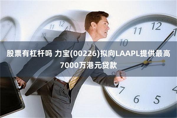 股票有杠杆吗 力宝(00226)拟向LAAPL提供最高7000万港元贷款