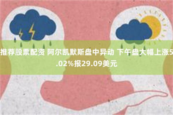 推荐股票配资 阿尔凯默斯盘中异动 下午盘大幅上涨5.02%报29.09美元