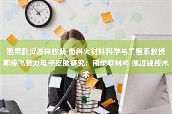 股票融资怎样收费 南科大材料科学与工程系教授郭传飞致力电子皮肤研究：用柔软材料 做过硬技术