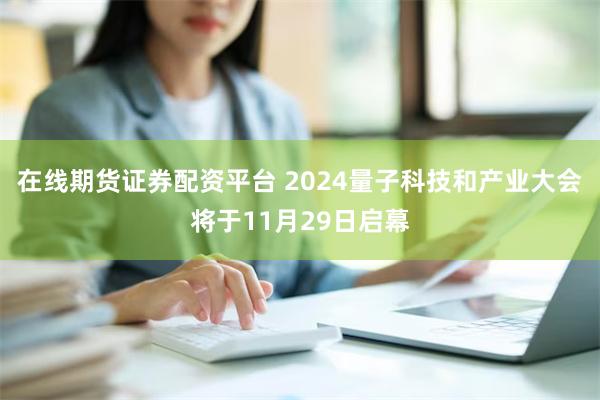 在线期货证券配资平台 2024量子科技和产业大会将于11月29日启幕