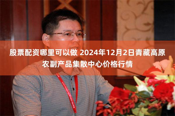 股票配资哪里可以做 2024年12月2日青藏高原农副产品集散中心价格行情