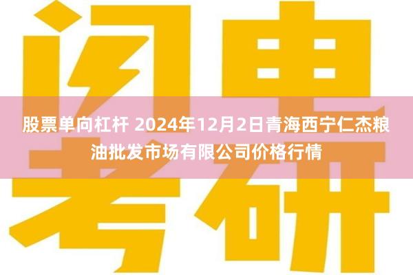 股票单向杠杆 2024年12月2日青海西宁仁杰粮油批发市场有限公司价格行情