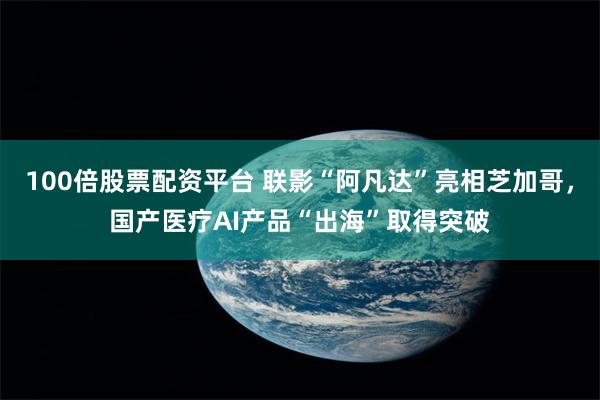 100倍股票配资平台 联影“阿凡达”亮相芝加哥，国产医疗AI产品“出海”取得突破