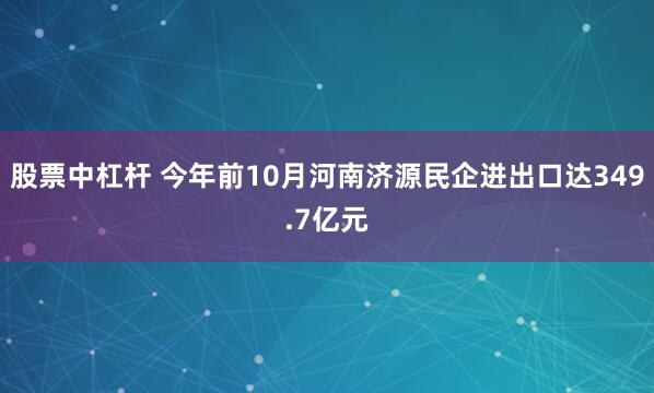 股票中杠杆 今年前10月河南济源民企进出口达349.7亿元