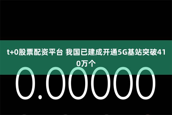 t+0股票配资平台 我国已建成开通5G基站突破410万个