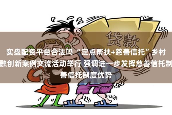 实盘配资平台合法吗 “定点帮扶+慈善信托”乡村振兴金融创新案例交流活动举行 强调进一步发挥慈善信托制度优势