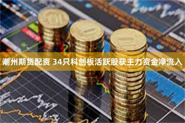 潮州期货配资 34只科创板活跃股获主力资金净流入