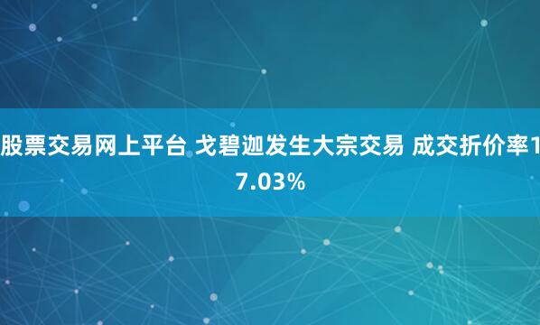 股票交易网上平台 戈碧迦发生大宗交易 成交折价率17.03%