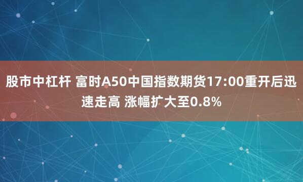 股市中杠杆 富时A50中国指数期货17:00重开后迅速走高 涨幅扩大至0.8%