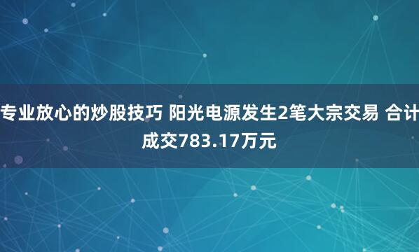 专业放心的炒股技巧 阳光电源发生2笔大宗交易 合计成交783.17万元