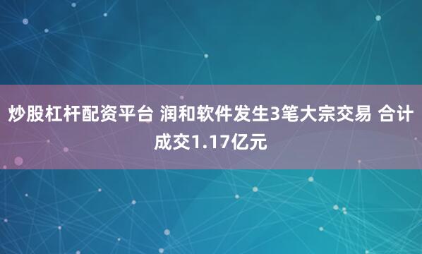 炒股杠杆配资平台 润和软件发生3笔大宗交易 合计成交1.17亿元