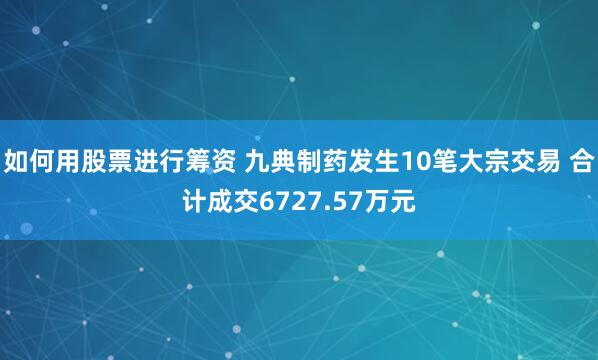 如何用股票进行筹资 九典制药发生10笔大宗交易 合计成交6727.57万元