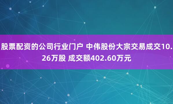 股票配资的公司行业门户 中伟股份大宗交易成交10.26万股 成交额402.60万元