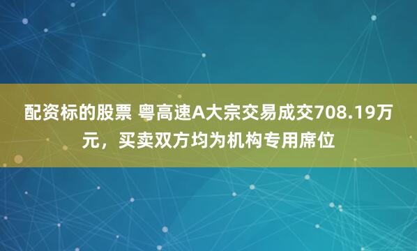 配资标的股票 粤高速A大宗交易成交708.19万元，买卖双方均为机构专用席位