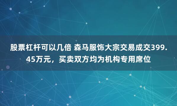 股票杠杆可以几倍 森马服饰大宗交易成交399.45万元，买卖双方均为机构专用席位