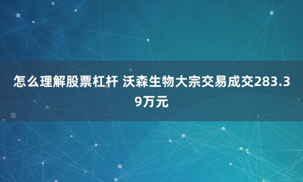 怎么理解股票杠杆 沃森生物大宗交易成交283.39万元