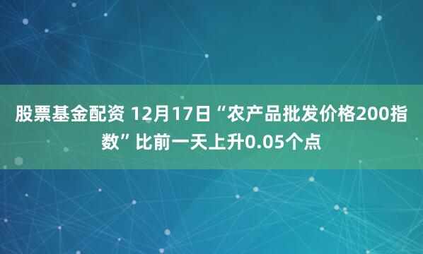 股票基金配资 12月17日“农产品批发价格200指数”比前一天上升0.05个点