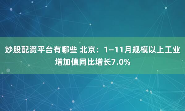 炒股配资平台有哪些 北京：1—11月规模以上工业增加值同比增长7.0%