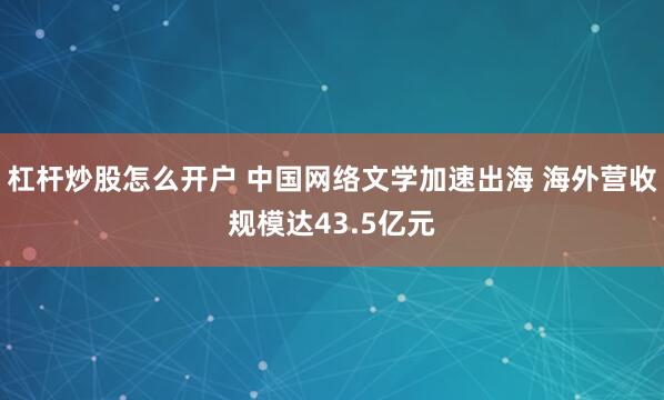 杠杆炒股怎么开户 中国网络文学加速出海 海外营收规模达43.5亿元