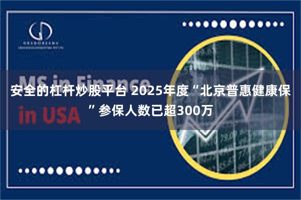 安全的杠杆炒股平台 2025年度“北京普惠健康保”参保人数已超300万