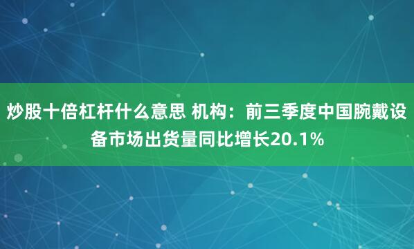 炒股十倍杠杆什么意思 机构：前三季度中国腕戴设备市场出货量同比增长20.1%