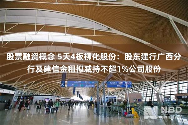 股票融资概念 5天4板柳化股份：股东建行广西分行及建信金租拟减持不超1%公司股份