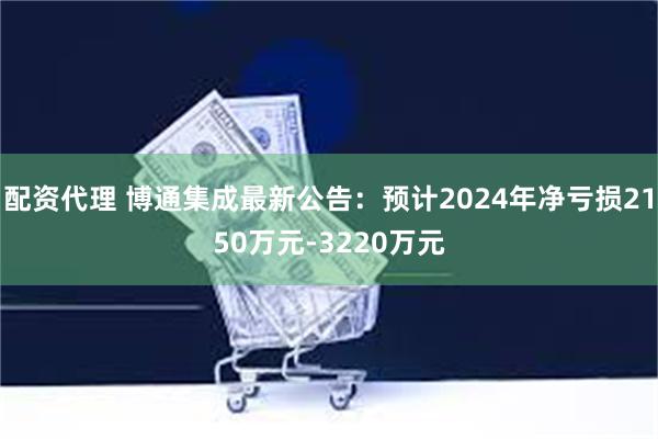 配资代理 博通集成最新公告：预计2024年净亏损2150万元-3220万元