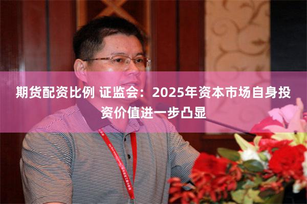 期货配资比例 证监会：2025年资本市场自身投资价值进一步凸显