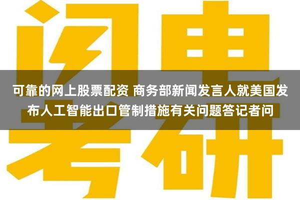 可靠的网上股票配资 商务部新闻发言人就美国发布人工智能出口管制措施有关问题答记者问