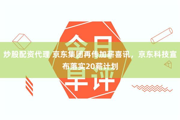 炒股配资代理 京东集团再传加薪喜讯，京东科技宣布落实20薪计划