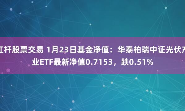 杠杆股票交易 1月23日基金净值：华泰柏瑞中证光伏产业ETF最新净值0.7153，跌0.51%