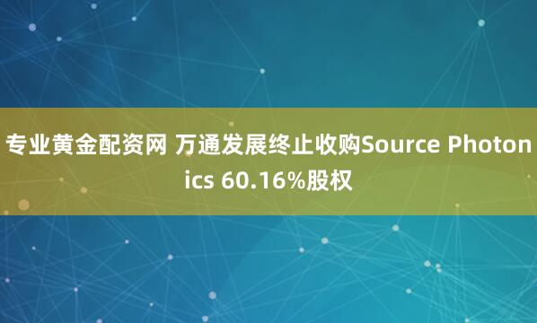 专业黄金配资网 万通发展终止收购Source Photonics 60.16%股权